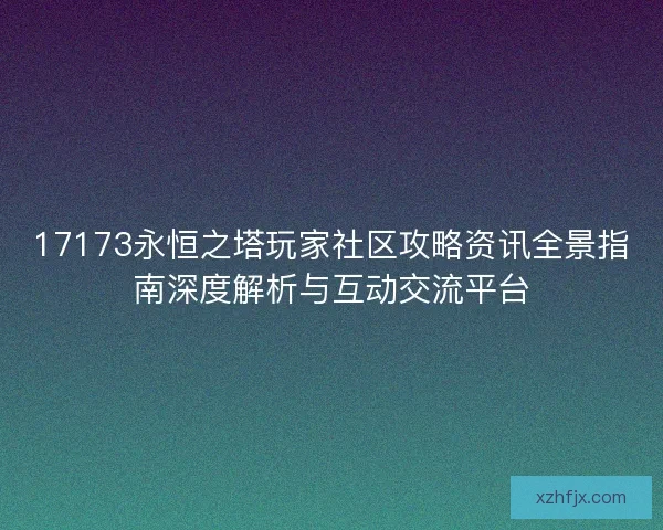 17173永恒之塔玩家社区攻略资讯全景指南深度解析与互动交流平台