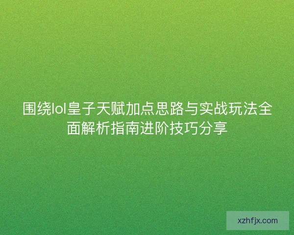 围绕lol皇子天赋加点思路与实战玩法全面解析指南进阶技巧分享