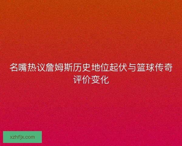 名嘴热议詹姆斯历史地位起伏与篮球传奇评价变化