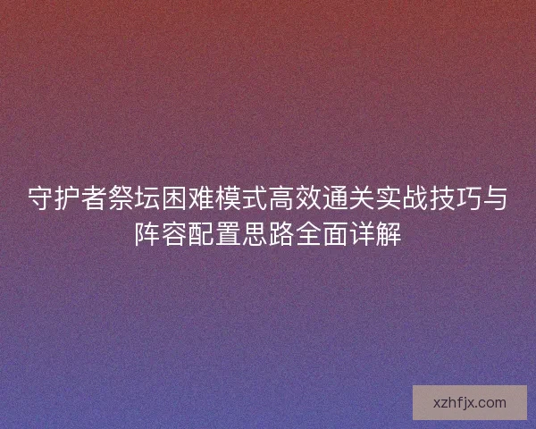 守护者祭坛困难模式高效通关实战技巧与阵容配置思路全面详解