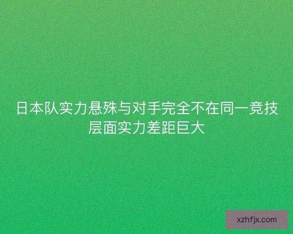 日本队实力悬殊与对手完全不在同一竞技层面实力差距巨大