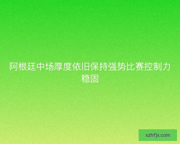阿根廷中场厚度依旧保持强势比赛控制力稳固