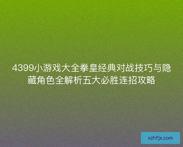 4399小游戏大全拳皇经典对战技巧与隐藏角色全解析五大必胜连招攻略